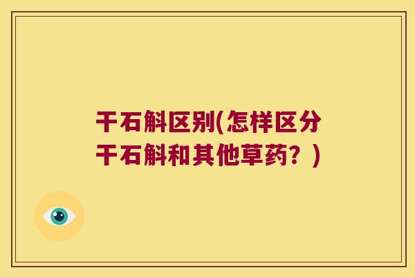 干石斛区别(怎样区分干石斛和其他草药？)