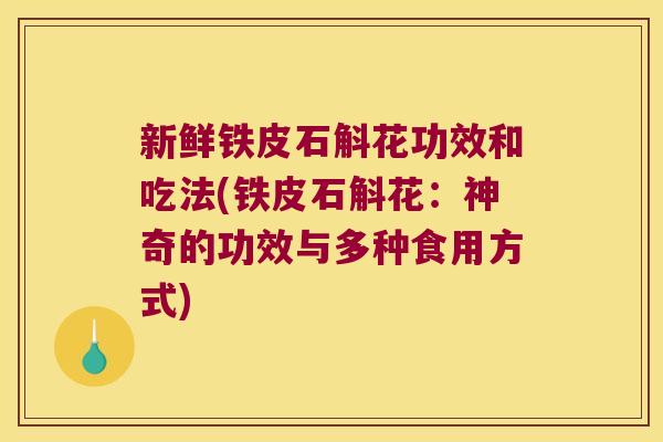新鲜铁皮石斛花功效和吃法(铁皮石斛花：神奇的功效与多种食用方式)