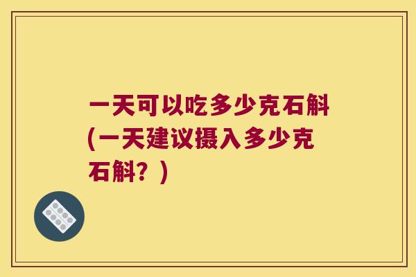 一天可以吃多少克石斛(一天建议摄入多少克石斛？)