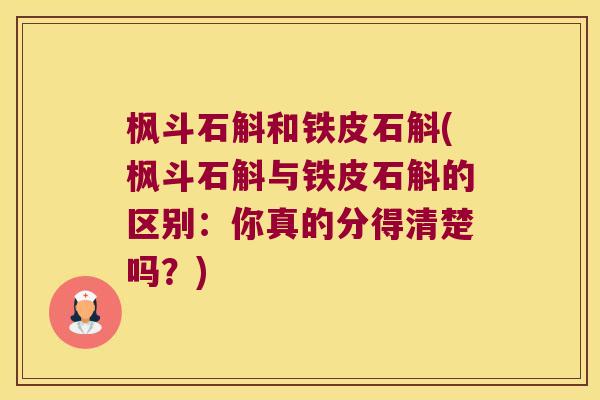 枫斗石斛和铁皮石斛(枫斗石斛与铁皮石斛的区别：你真的分得清楚吗？)