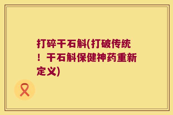 打碎干石斛(打破传统！干石斛保健神药重新定义)