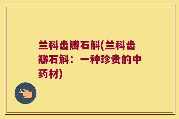 兰科齿瓣石斛(兰科齿瓣石斛：一种珍贵的中药材)