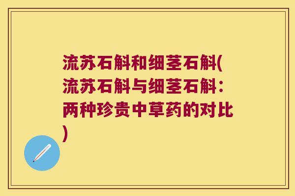 流苏石斛和细茎石斛(流苏石斛与细茎石斛:两种珍贵中草药的对比) 流苏石斛和细茎石斛(流苏石斛与细茎石斛:两种珍贵中草药的对比)