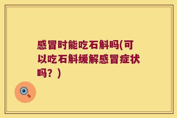 感冒时能吃石斛吗(可以吃石斛缓解感冒症状吗？)