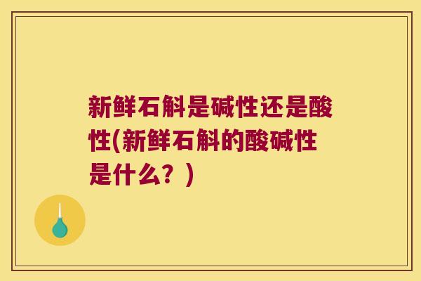 新鲜石斛是碱性还是酸性(新鲜石斛的酸碱性是什么？)