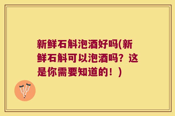 新鲜石斛泡酒好吗(新鲜石斛可以泡酒吗？这是你需要知道的！)