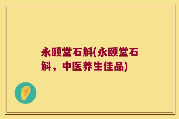 永颐堂石斛(永颐堂石斛，中医养生佳品)