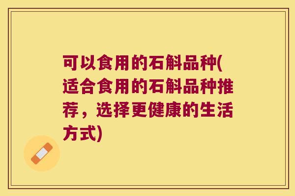 可以食用的石斛品种(适合食用的石斛品种推荐，选择更健康的生活方式)
