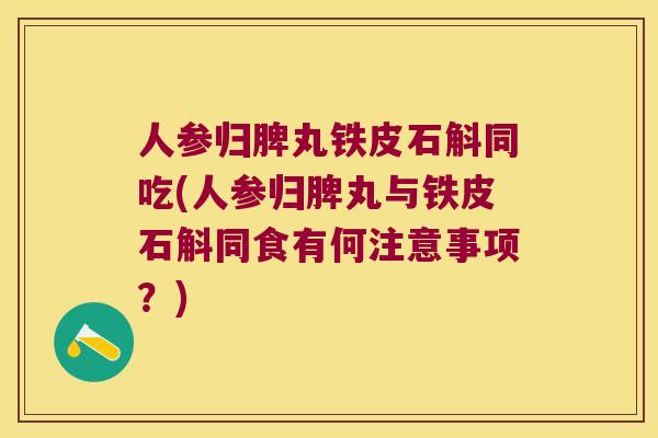 人参归脾丸铁皮石斛同吃(人参归脾丸与铁皮石斛同食有何注意事项？)