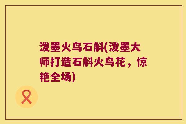泼墨火鸟石斛(泼墨大师打造石斛火鸟花，惊艳全场)