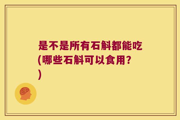 是不是所有石斛都能吃(哪些石斛可以食用？)