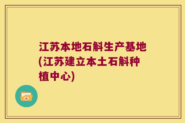 江苏本地石斛生产基地(江苏建立本土石斛种植中心)