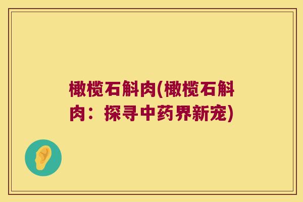 橄榄石斛肉(橄榄石斛肉：探寻中药界新宠)