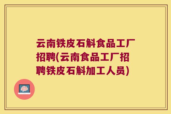 云南铁皮石斛食品工厂招聘(云南食品工厂招聘铁皮石斛加工人员)
