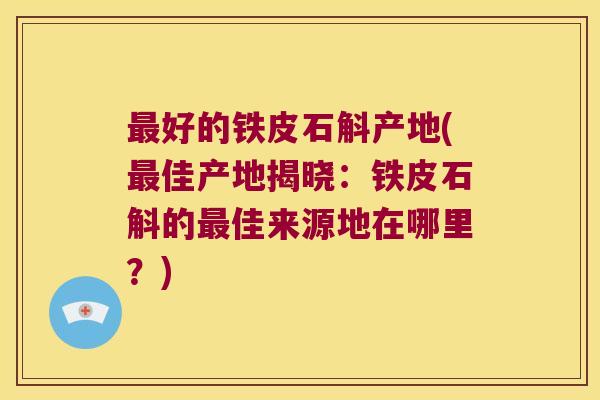 最好的铁皮石斛产地(最佳产地揭晓：铁皮石斛的最佳来源地在哪里？)
