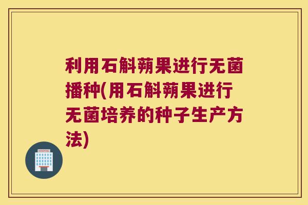 利用石斛蒴果进行无菌播种(用石斛蒴果进行无菌培养的种子生产方法)