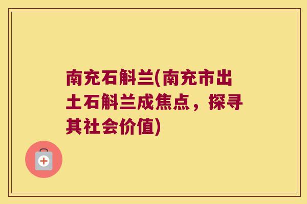 南充石斛兰(南充市出土石斛兰成焦点，探寻其社会价值)