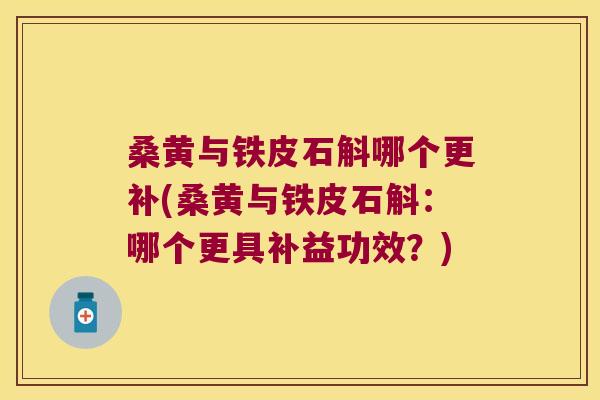 桑黄与铁皮石斛哪个更补(桑黄与铁皮石斛：哪个更具补益功效？)
