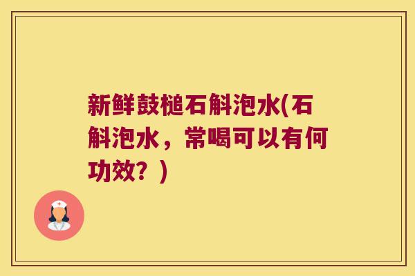 新鲜鼓槌石斛泡水(石斛泡水，常喝可以有何功效？)