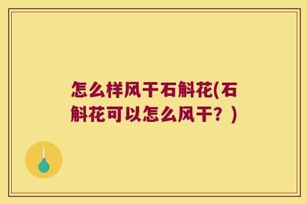 怎么样风干石斛花(石斛花可以怎么风干？)