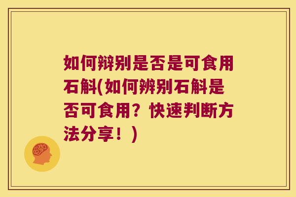 如何辩别是否是可食用石斛(如何辨别石斛是否可食用？快速判断方法分享！)