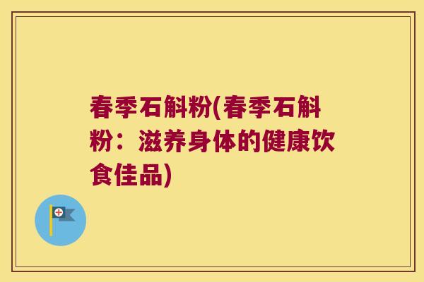 春季石斛粉(春季石斛粉：滋养身体的健康饮食佳品)