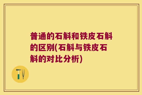 普通的石斛和铁皮石斛的区别(石斛与铁皮石斛的对比分析)