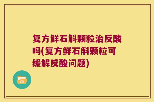 复方鲜石斛颗粒反酸吗(复方鲜石斛颗粒可缓解反酸问题) 复方鲜石斛颗粒反酸吗(复方鲜石斛颗粒可缓解反酸问题)