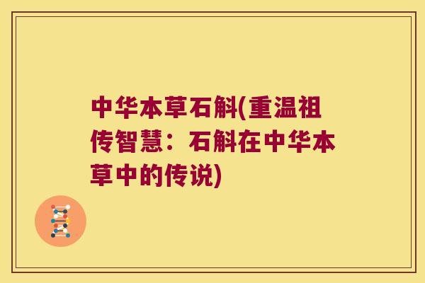 中华本草石斛(重温祖传智慧：石斛在中华本草中的传说)