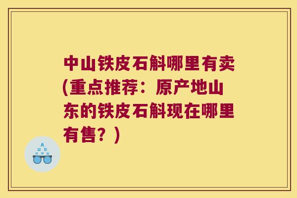 中山铁皮石斛哪里有卖(重点推荐：原产地山东的铁皮石斛现在哪里有售？)