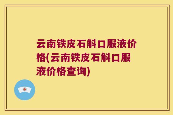 云南铁皮石斛口服液价格(云南铁皮石斛口服液价格查询) 云南铁皮石斛口服液价格(云南铁皮石斛口服液价格查询)