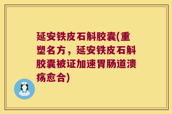 延安铁皮石斛胶囊(重塑名方，延安铁皮石斛胶囊被证加速胃肠道溃疡愈合)