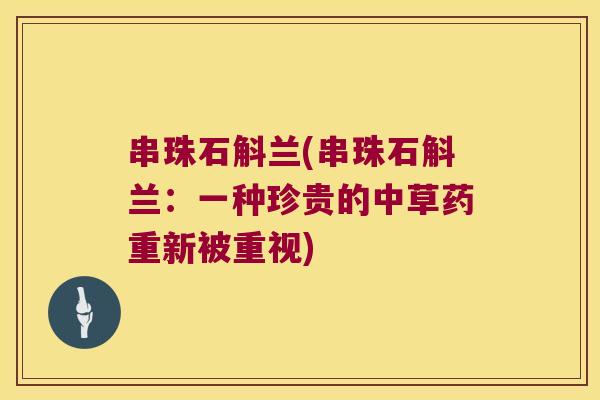 串珠石斛兰(串珠石斛兰：一种珍贵的中草药重新被重视)