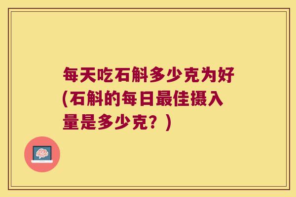 每天吃石斛多少克为好(石斛的每日佳摄入量是多少克?) 每天吃石斛多少克为好(石斛的每日佳摄入量是多少克?)