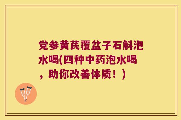 党参黄芪覆盆子石斛泡水喝(四种中药泡水喝，助你改善体质！)