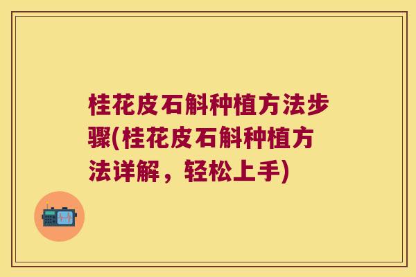 桂花皮石斛种植方法步骤(桂花皮石斛种植方法详解，轻松上手)
