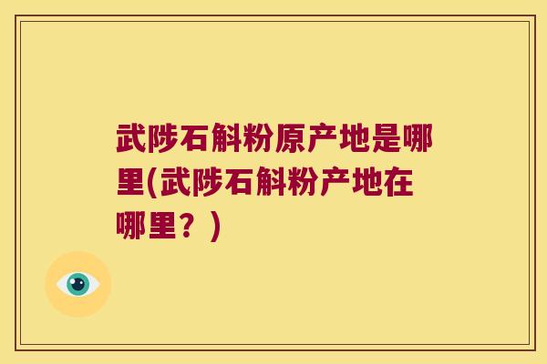 武陟石斛粉原产地是哪里(武陟石斛粉产地在哪里？)