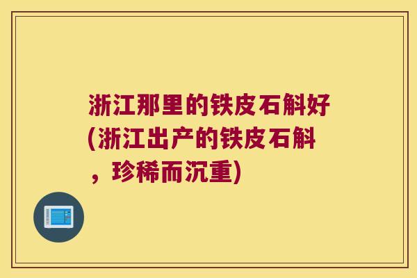 浙江那里的铁皮石斛好(浙江出产的铁皮石斛,珍稀而沉重) 浙江那里的铁皮石斛好(浙江出产的铁皮石斛,珍稀而沉重)