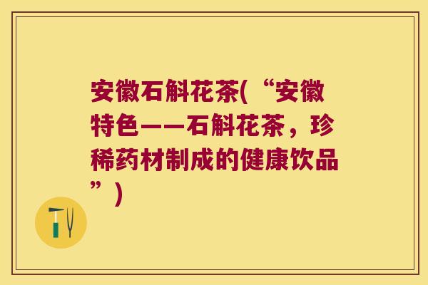 安徽石斛花茶(“安徽特色——石斛花茶,珍稀药材制成的健康饮品”) 安徽石斛花茶(“安徽特色——石斛花茶,珍稀药材制成的健康饮品”)