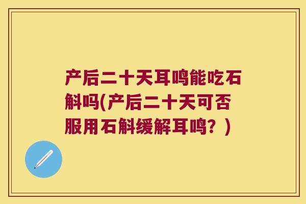 产后二十天耳鸣能吃石斛吗(产后二十天可否服用石斛缓解耳鸣？)