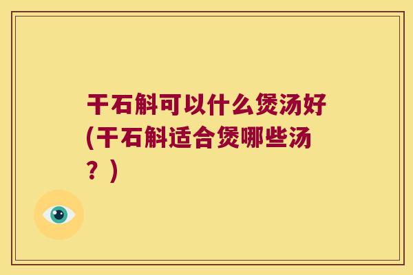 干石斛可以什么煲汤好(干石斛适合煲哪些汤？)