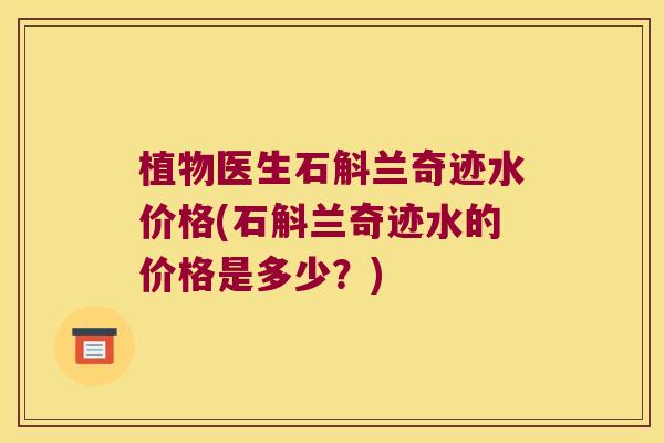 植物医生石斛兰奇迹水价格(石斛兰奇迹水的价格是多少？)