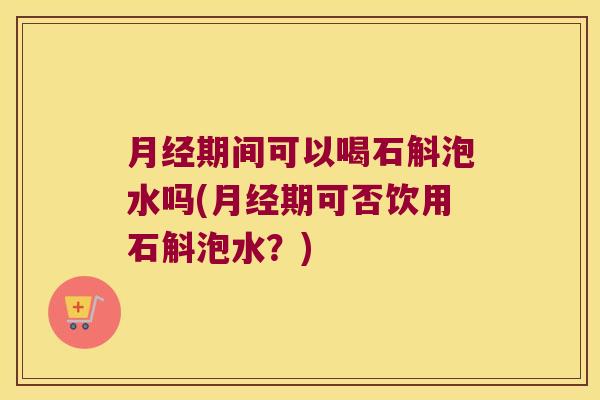 期间可以喝石斛泡水吗(期可否饮用石斛泡水？)
