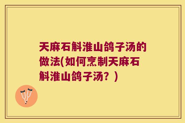 天麻石斛淮山鸽子汤的做法(如何烹制天麻石斛淮山鸽子汤？)