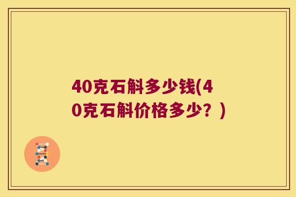 40克石斛多少钱(40克石斛价格多少？)