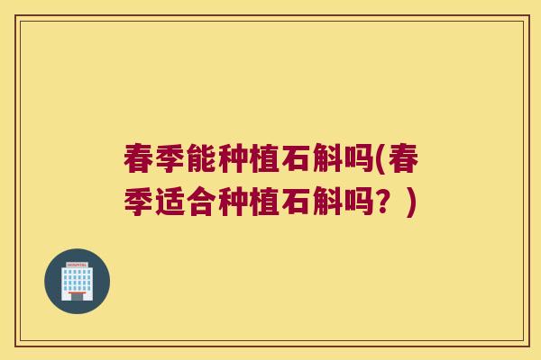 春季能种植石斛吗(春季适合种植石斛吗？)