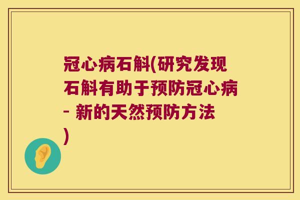 冠心病石斛(研究发现石斛有助于预防冠心病- 新的天然预防方法)