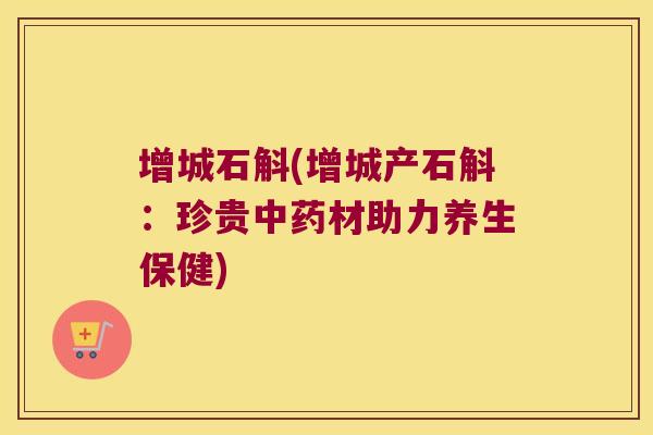 增城石斛(增城产石斛：珍贵中药材助力养生保健)