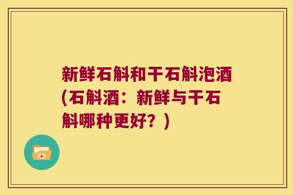新鲜石斛和干石斛泡酒(石斛酒：新鲜与干石斛哪种更好？)