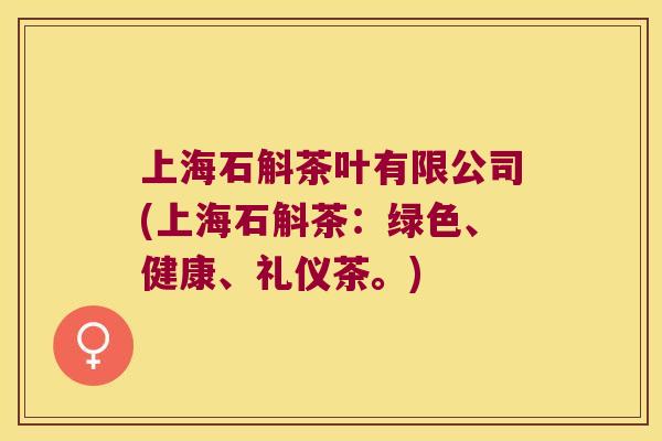 上海石斛茶叶有限公司(上海石斛茶：绿色、健康、礼仪茶。)